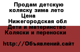 Продам детскую коляску зима-лето › Цена ­ 9 000 - Нижегородская обл. Дети и материнство » Коляски и переноски   